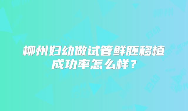 柳州妇幼做试管鲜胚移植成功率怎么样？
