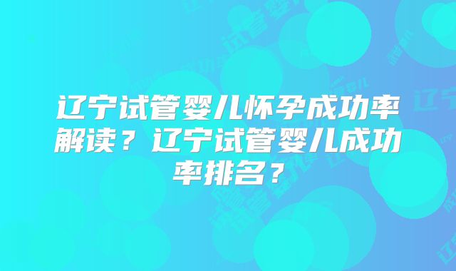 辽宁试管婴儿怀孕成功率解读?辽宁试管婴儿成功率排名?