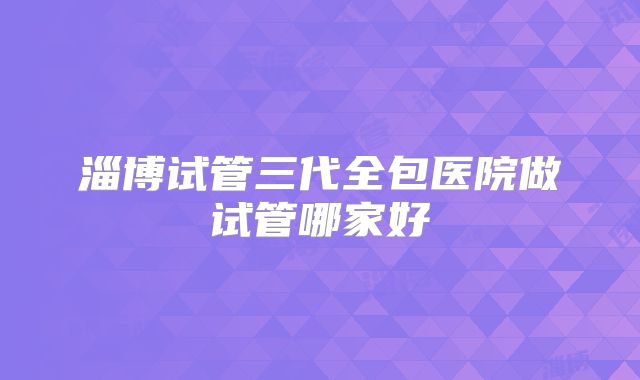 淄博试管三代全包医院做试管哪家好