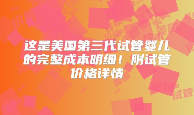 这是美国第三代试管婴儿的完整成本明细！附试管价格详情