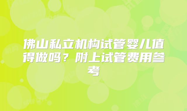 佛山私立机构试管婴儿值得做吗?附上试管费用参考