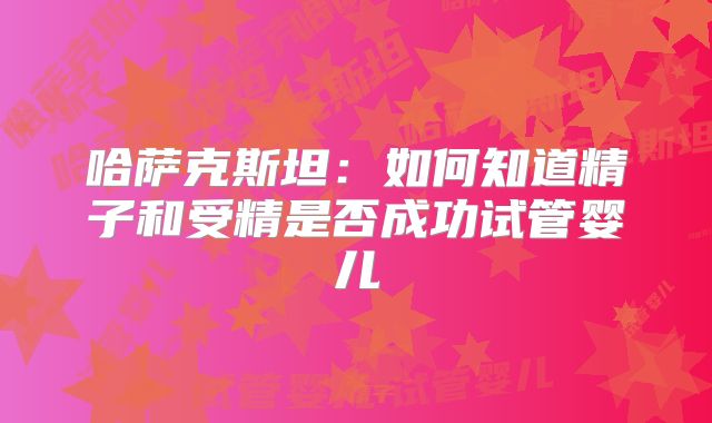 哈萨克斯坦：如何知道精子和受精是否成功试管婴儿