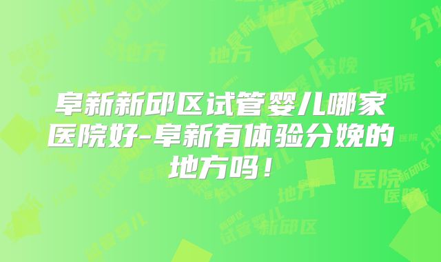 阜新新邱区试管婴儿哪家医院好-阜新有体验分娩的地方吗！
