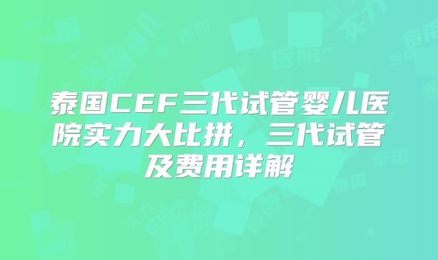 泰国CEF三代试管婴儿医院实力大比拼，三代试管及费用详解