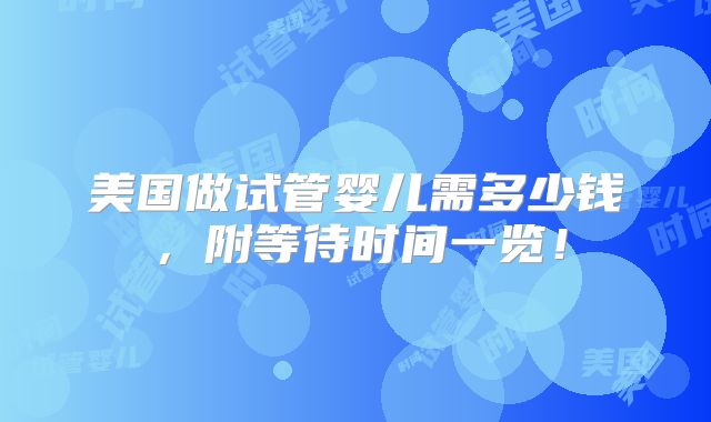 美国做试管婴儿需多少钱,附等待时间一览!