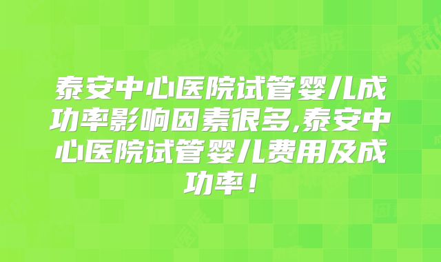 泰安中心医院试管婴儿成功率影响因素很多,泰安中心医院试管婴儿费用及成功率！