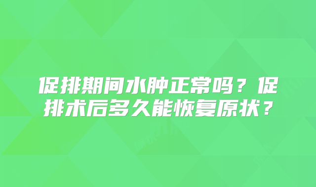 促排期间水肿正常吗？促排术后多久能恢复原状？
