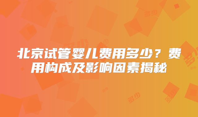 北京试管婴儿费用多少？费用构成及影响因素揭秘