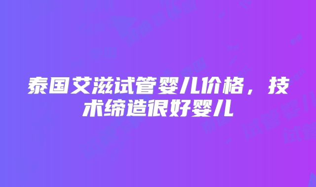 泰国艾滋试管婴儿价格,技术缔造很好婴儿