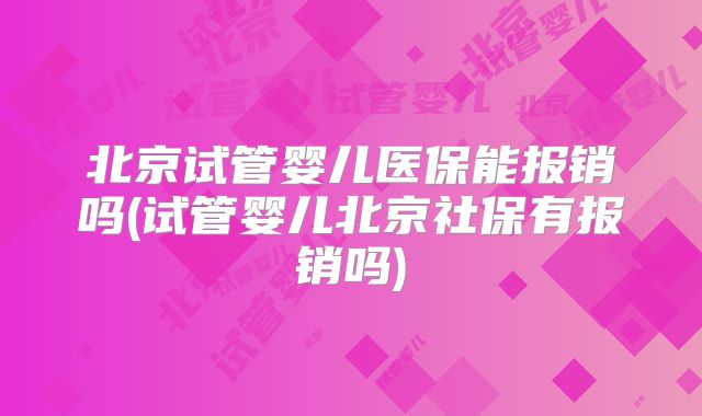 北京试管婴儿医保能报销吗(试管婴儿北京社保有报销吗)