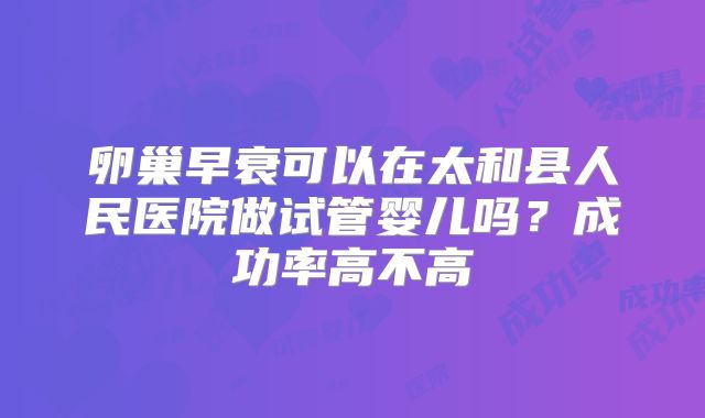卵巢早衰可以在太和县人民医院做试管婴儿吗?成功率高不高