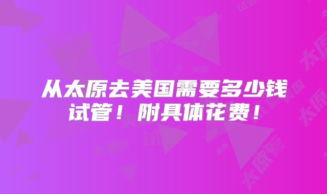 从太原去美国需要多少钱试管！附具体花费！