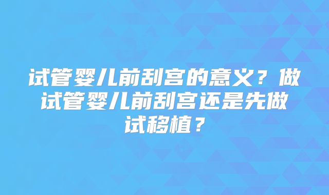 试管婴儿前刮宫的意义？做试管婴儿前刮宫还是先做试移植？