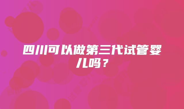四川可以做第三代试管婴儿吗?