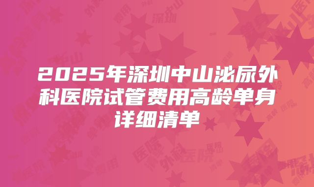 2025年深圳中山泌尿外科医院试管费用高龄单身详细清单