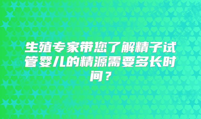 生殖专家带您了解精子试管婴儿的精源需要多长时间？