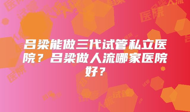 吕梁能做三代试管私立医院？吕梁做人流哪家医院好？