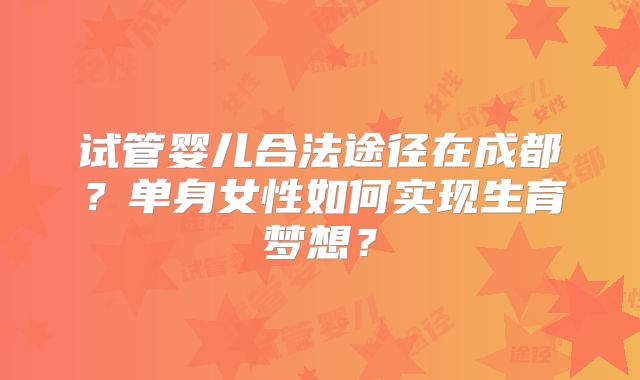 试管婴儿合法途径在成都？单身女性如何实现生育梦想？