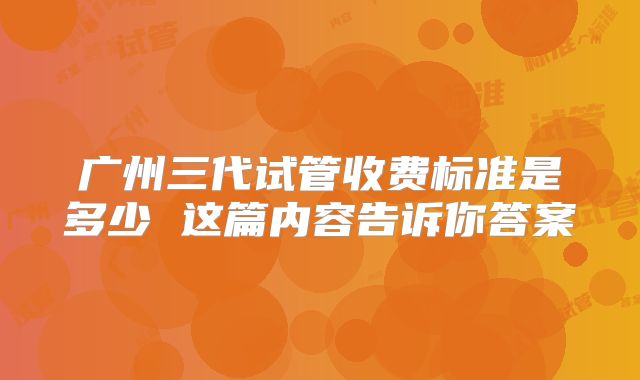 广州三代试管收费标准是多少 这篇内容告诉你答案