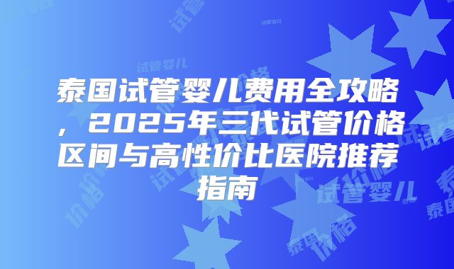 泰国试管婴儿费用全攻略，2025年三代试管价格区间与高性价比医院推荐指南