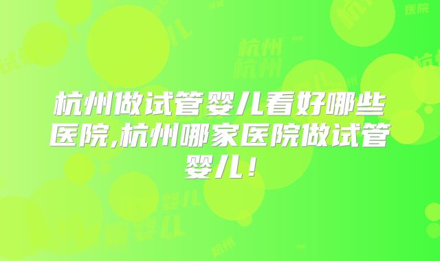 杭州做试管婴儿看好哪些医院,杭州哪家医院做试管婴儿!