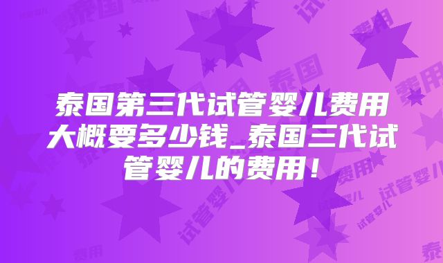 泰国第三代试管婴儿费用大概要多少钱_泰国三代试管婴儿的费用！