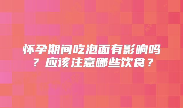怀孕期间吃泡面有影响吗？应该注意哪些饮食？