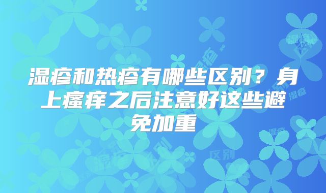 湿疹和热疹有哪些区别？身上瘙痒之后注意好这些避免加重
