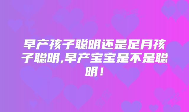 早产孩子聪明还是足月孩子聪明,早产宝宝是不是聪明！