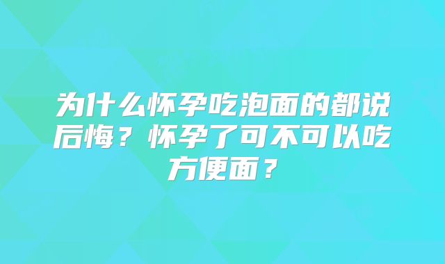 为什么怀孕吃泡面的都说后悔？怀孕了可不可以吃方便面？
