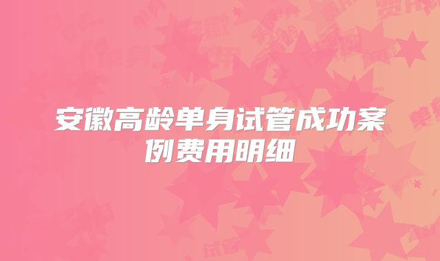 安徽高龄单身试管成功案例费用明细