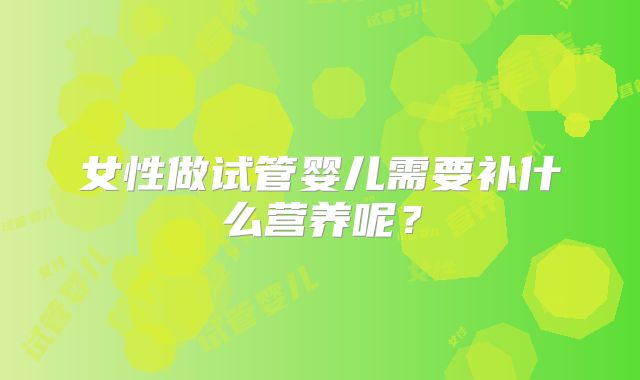 女性做试管婴儿需要补什么营养呢？