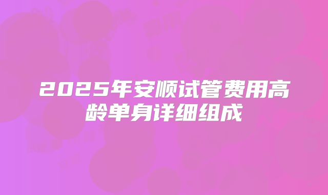 2025年安顺试管费用高龄单身详细组成