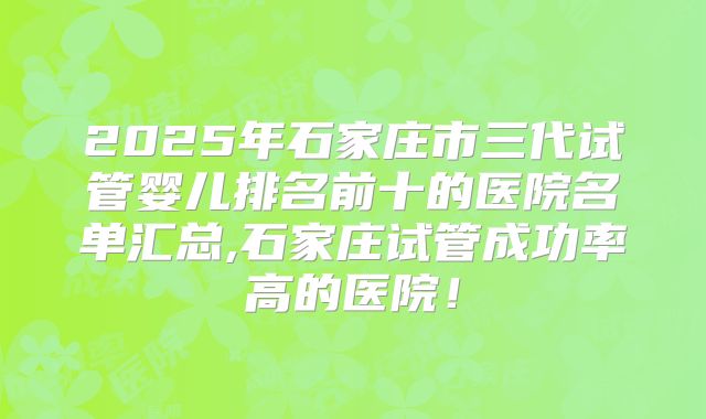 2025年石家庄市三代试管婴儿排名前十的医院名单汇总,石家庄试管成功率高的医院!
