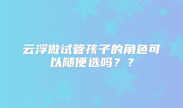 云浮做试管孩子的角色可以随便选吗？？