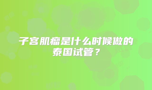 子宫肌瘤是什么时候做的泰国试管？