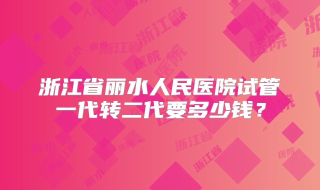 浙江省丽水人民医院试管一代转二代要多少钱?