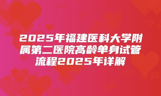 2025年福建医科大学附属第二医院高龄单身试管流程2025年详解