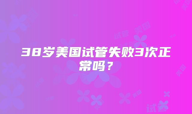38岁美国试管失败3次正常吗？