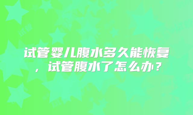 试管婴儿腹水多久能恢复，试管腹水了怎么办？