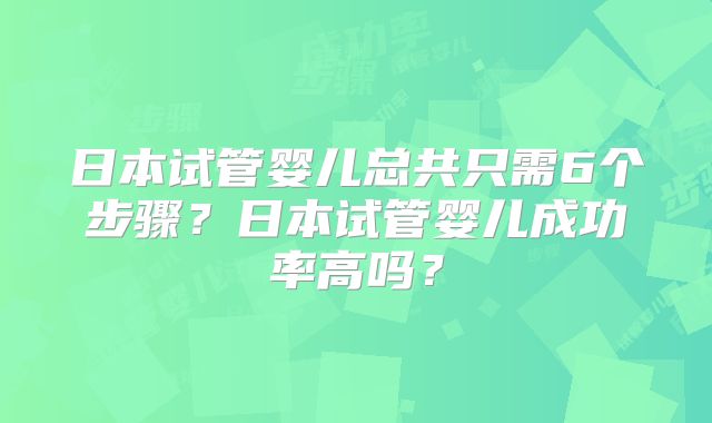 日本试管婴儿总共只需6个步骤？日本试管婴儿成功率高吗？