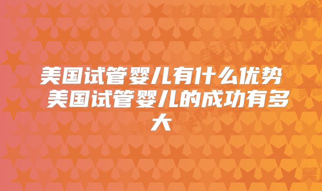 美国试管婴儿有什么优势 美国试管婴儿的成功有多大