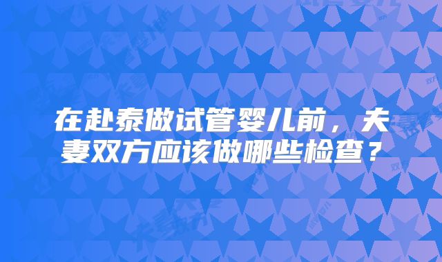 在赴泰做试管婴儿前，夫妻双方应该做哪些检查？
