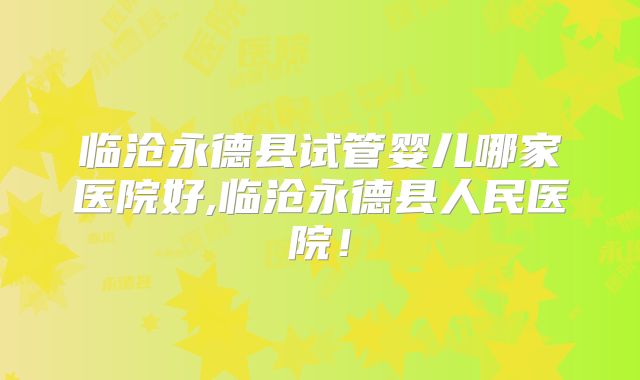 临沧永德县试管婴儿哪家医院好,临沧永德县人民医院！