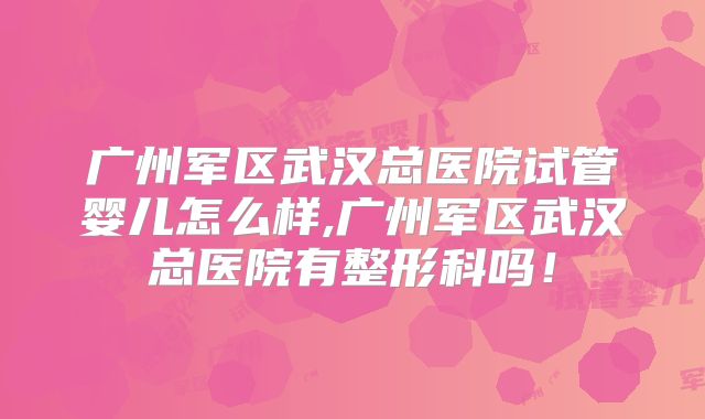 广州军区武汉总医院试管婴儿怎么样,广州军区武汉总医院有整形科吗！