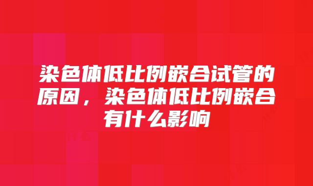 染色体低比例嵌合试管的原因,染色体低比例嵌合有什么影响