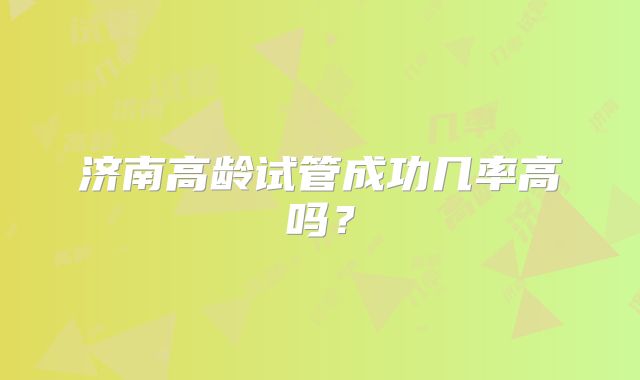 济南高龄试管成功几率高吗？