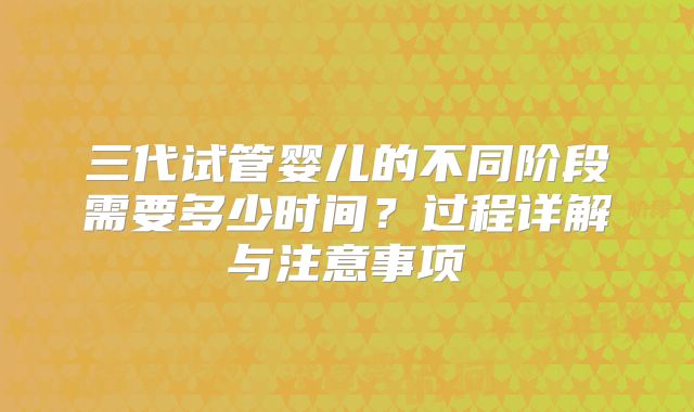 三代试管婴儿的不同阶段需要多少时间？过程详解与注意事项