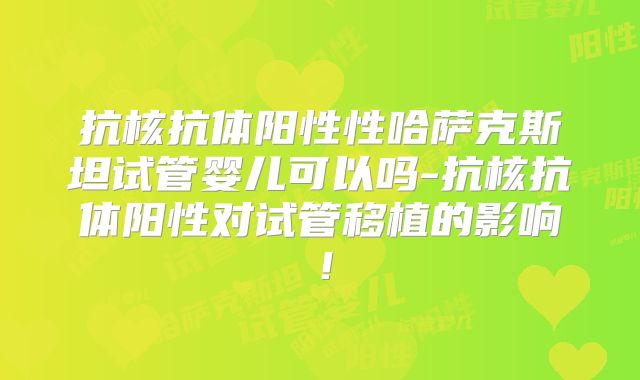 抗核抗体阳性性哈萨克斯坦试管婴儿可以吗-抗核抗体阳性对试管移植的影响！