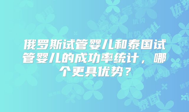俄罗斯试管婴儿和泰国试管婴儿的成功率统计，哪个更具优势？